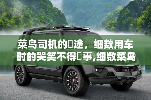 菜鸟司机的囧途，细数用车时的哭笑不得囧事,细数菜鸟司机用车时遇到的哭笑不得囧事