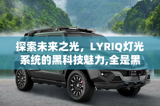 探索未来之光，LYRIQ灯光系统的黑科技魅力,全是黑科技 评LYRIQ灯光系统