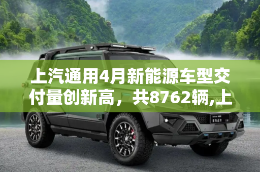 上汽通用4月新能源车型交付量创新高，共8762辆,上汽通用4月新能源车型共交付8762辆