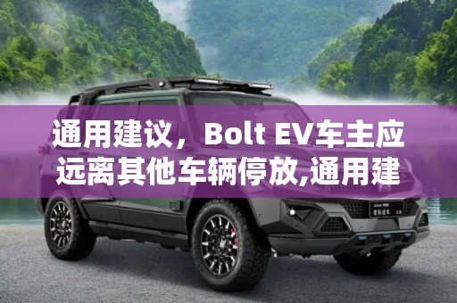 通用建议，Bolt EV车主应远离其他车辆停放,通用建议Bolt EV车主远离其他车辆停放