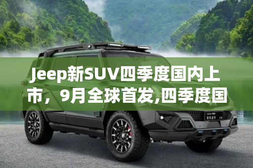Jeep新SUV四季度国内上市，9月全球首发,四季度国内上市 Jeep新SUV将在9月首发