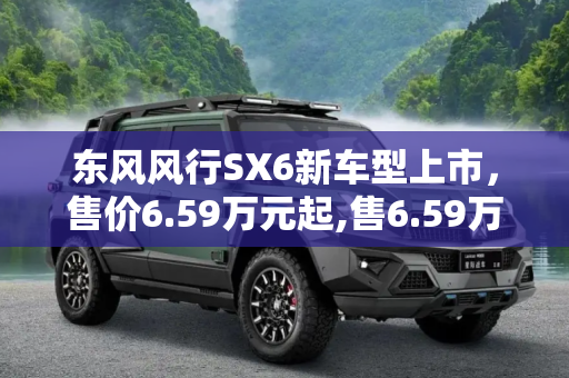 东风风行SX6新车型上市，售价6.59万元起,售6.59万元 东风风行SX6新车型上市