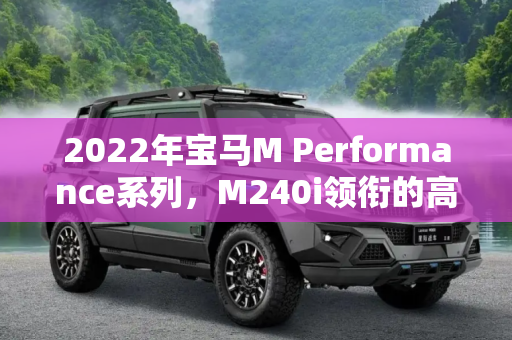 2022年宝马M Performance系列，M240i领衔的高性能规划,M240i等 2022年宝马M Performance规划
