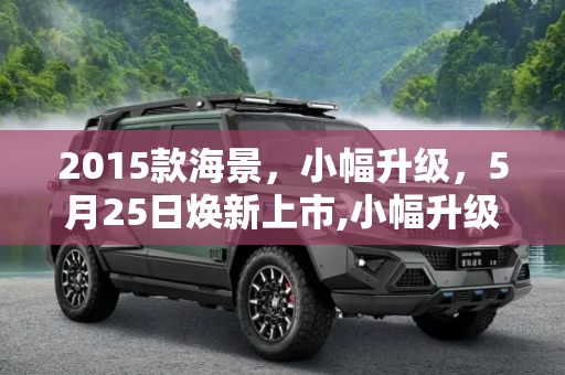 2015款海景，小幅升级，5月25日焕新上市,小幅升级 2015款海景将于5月25日上市