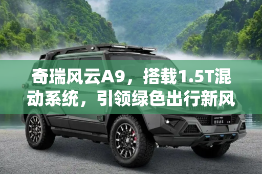 奇瑞风云A9，搭载1.5T混动系统，引领绿色出行新风尚,搭1.5T混动系统 奇瑞风云A9正式亮相