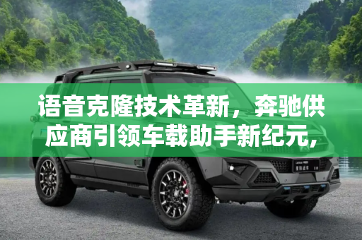 语音克隆技术革新，奔驰供应商引领车载助手新纪元,语音可克隆 奔驰供应商推出新车载助手