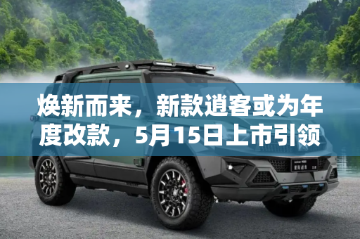 焕新而来，新款逍客或为年度改款，5月15日上市引领SUV新潮流,或为年度改款 新款逍客将于5月15日上市