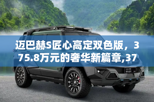 迈巴赫S匠心高定双色版，375.8万元的奢华新篇章,375.8万元 迈巴赫S匠心高定双色版上市