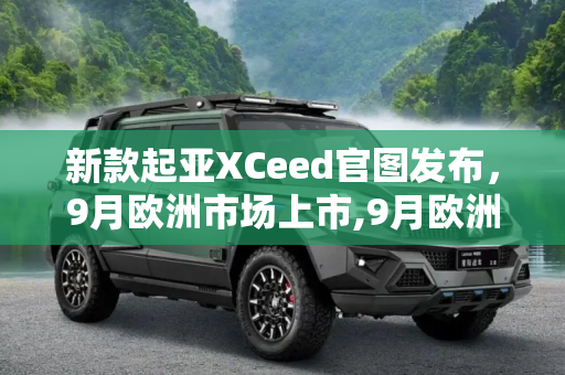 新款起亚XCeed官图发布，9月欧洲市场上市,9月欧洲上市 新款起亚XCeed官图发布
