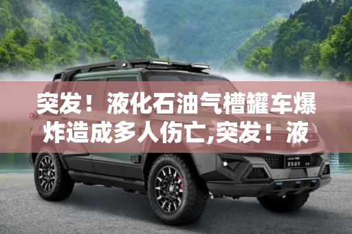 突发！液化石油气槽罐车爆炸造成多人伤亡,突发！液化石油气槽罐车爆炸致多人伤亡