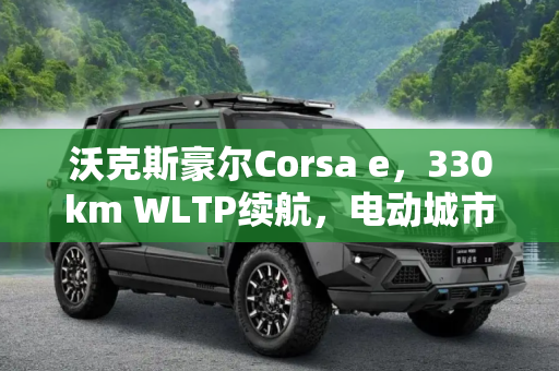 沃克斯豪尔Corsa e，330km WLTP续航，电动城市小精灵,WLTP续航330km 沃克斯豪尔Corsa e官图