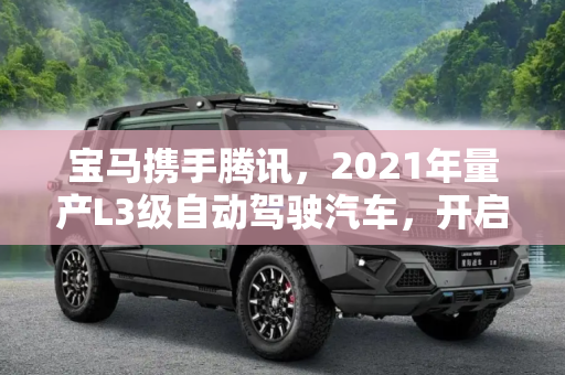 宝马携手腾讯，2021年量产L3级自动驾驶汽车，开启智能出行新时代,2021年量产L3 宝马与腾讯签署战略合作