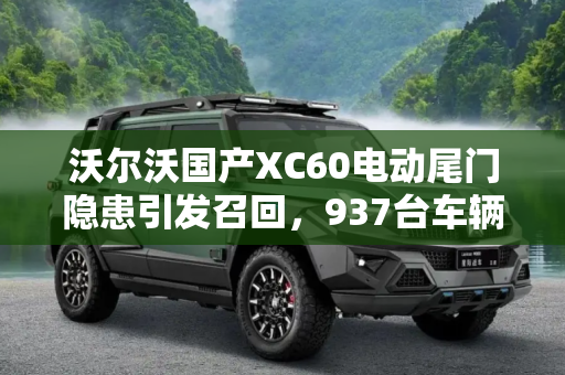 沃尔沃国产XC60电动尾门隐患引发召回，937台车辆受影响,电动尾门存患 937台国产XC60被召回