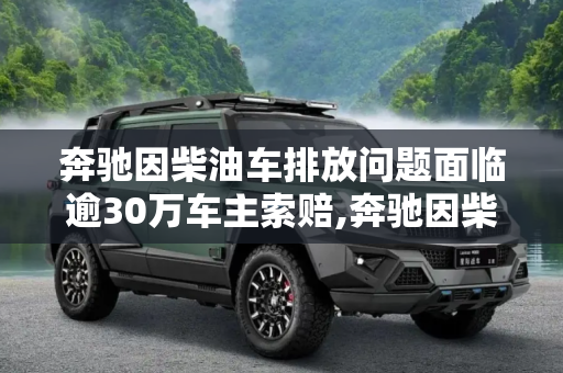 奔驰因柴油车排放问题面临逾30万车主索赔,奔驰因柴油车排放面临逾30万车主索赔