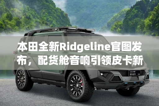 本田全新Ridgeline官图发布，配货舱音响引领皮卡新潮流,配货舱音响 本田全新Ridgeline官图发布