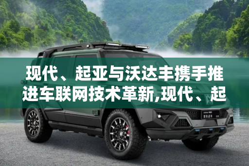 现代、起亚与沃达丰携手推进车联网技术革新,现代、起亚与沃达丰开展车联网技术合作