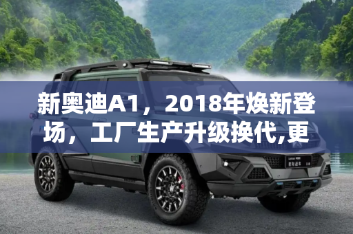 新奥迪A1，2018年焕新登场，工厂生产升级换代,更换工厂生产 新奥迪A1将于2018年发布