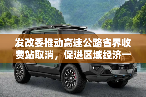 发改委推动高速公路省界收费站取消，促进区域经济一体化,发改委：加快取消高速公路省界收费站