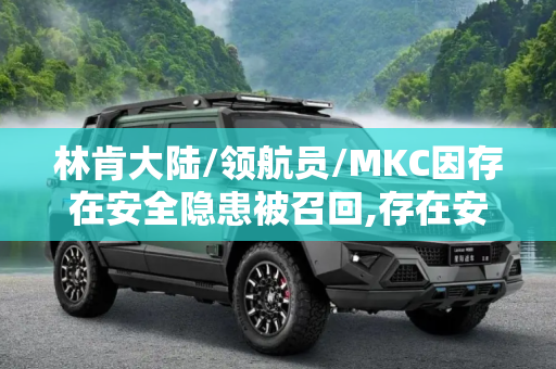 林肯大陆/领航员/MKC因存在安全隐患被召回,存在安全隐患 林肯大陆/领航员/MKC召回