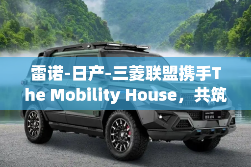 雷诺-日产-三菱联盟携手The Mobility House，共筑未来出行新生态,雷诺-日产-三菱投资The Mobility House