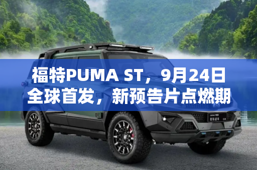 福特PUMA ST，9月24日全球首发，新预告片点燃期待,9月24日发布 福特PUMA ST发布新预告