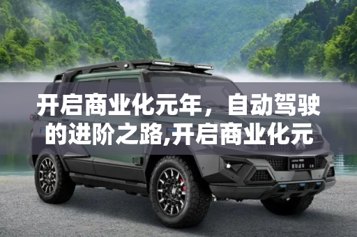 开启商业化元年，自动驾驶的进阶之路,开启商业化元年 自动驾驶将如何进阶？