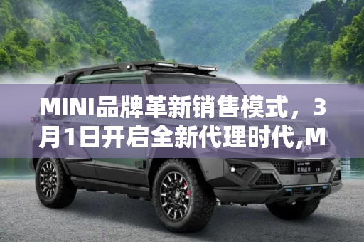 MINI品牌革新销售模式，3月1日开启全新代理时代,MINI品牌将3月1日推出全新代理销售模式