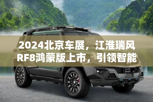 2024北京车展，江淮瑞风RF8鸿蒙版上市，引领智能出行新纪元,2024北京车展：江淮瑞风RF8鸿蒙版上市
