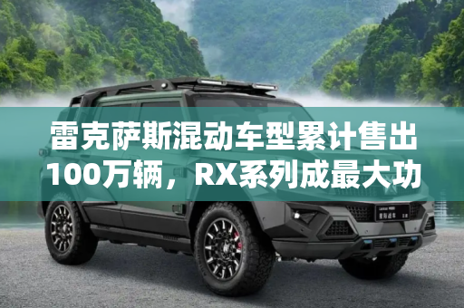 雷克萨斯混动车型累计售出100万辆，RX系列成最大功臣,RX最多 雷克萨斯混动车型累计售100万辆