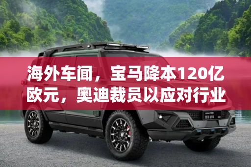 海外车闻，宝马降本120亿欧元，奥迪裁员以应对行业挑战,海外车闻|宝马降本120亿欧元 奥迪裁员