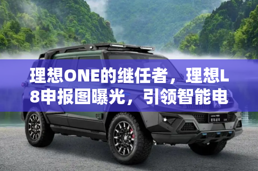理想ONE的继任者，理想L8申报图曝光，引领智能电动SUV新潮流,理想ONE的换代车来了 理想L8申报图曝光