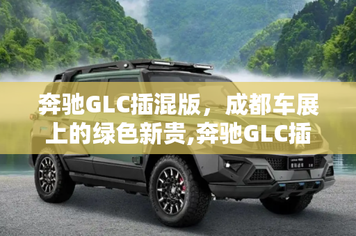 奔驰GLC插混版，成都车展上的绿色新贵,奔驰GLC插混版将在成都车展正式首发