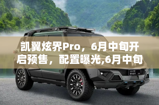 凯翼炫界Pro，6月中旬开启预售，配置曝光,6月中旬开启预售 凯翼炫界Pro配置曝光