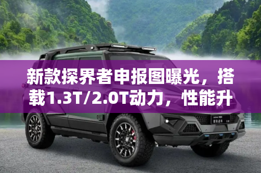 新款探界者申报图曝光，搭载1.3T/2.0T动力，性能升级引关注,搭1.3T/2.0T动力 曝新款探界者申报图