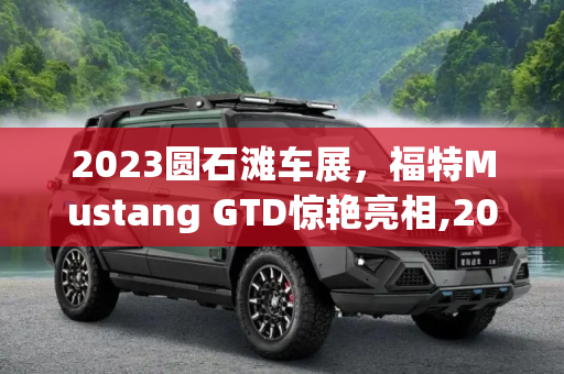 2023圆石滩车展，福特Mustang GTD惊艳亮相,2023圆石滩车展：福特Mustang GTD亮相