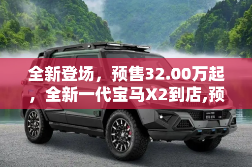 全新登场，预售32.00万起，全新一代宝马X2到店,预售32.00万起 全新一代宝马X2到店