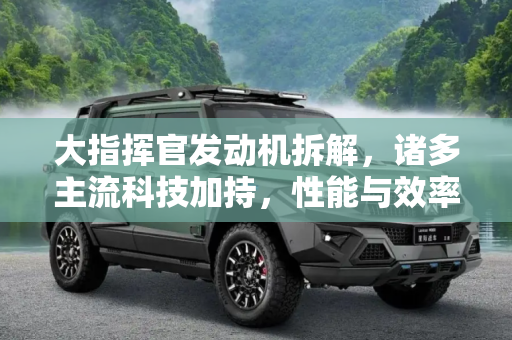 大指挥官发动机拆解，诸多主流科技加持，性能与效率的双重提升,诸多主流科技加持 大指挥官发动机拆解