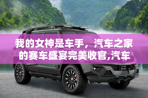 我的女神是车手，汽车之家的赛车盛宴完美收官,汽车之家《我的女神是车手》完美收官