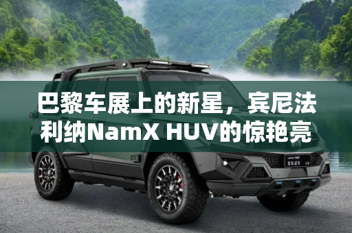 巴黎车展上的新星，宾尼法利纳NamX HUV的惊艳亮相,巴黎车展：宾尼法利纳NamX HUV亮相